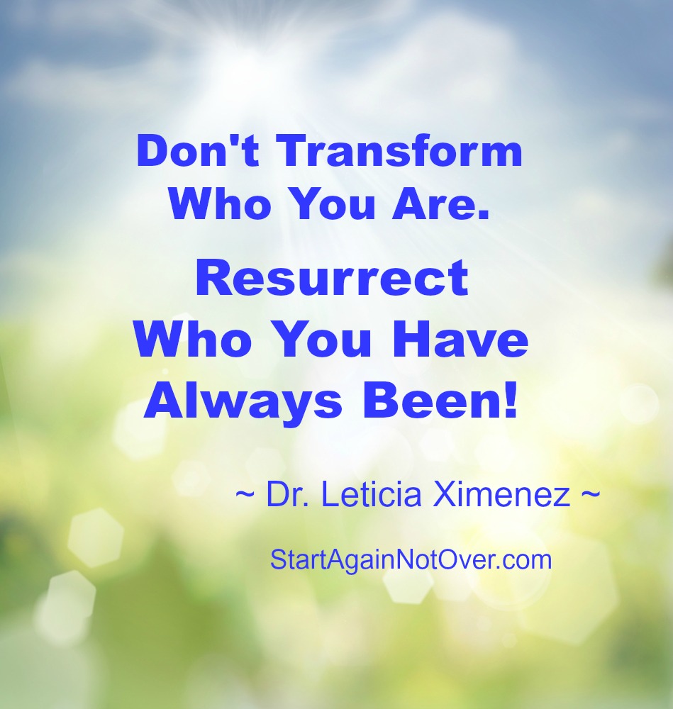 Don’t Transform Who You Are.  Resurrect Who You Have Always Been!